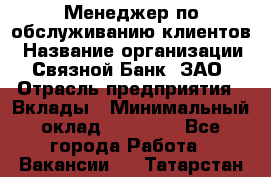 Менеджер по обслуживанию клиентов › Название организации ­ Связной Банк, ЗАО › Отрасль предприятия ­ Вклады › Минимальный оклад ­ 22 800 - Все города Работа » Вакансии   . Татарстан респ.